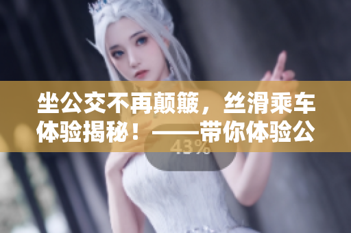坐公交不再顛簸，絲滑乘車體驗揭秘！——帶你體驗公交的舒適之旅
