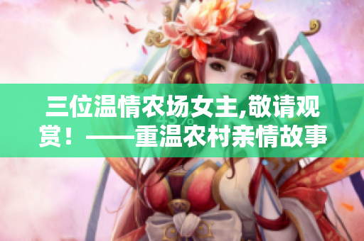 三位溫情農場女主,敬請觀賞！——重溫農村親情故事