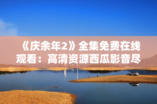 《慶余年2》全集免費在線觀看：高清資源西瓜影音盡在其中