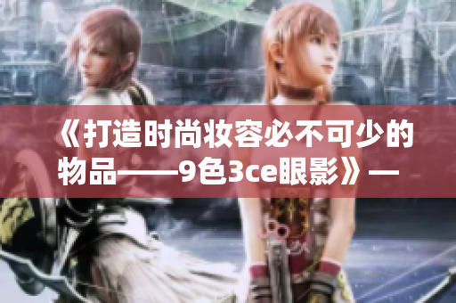 《打造時尚妝容必不可少的物品——9色3ce眼影》——新聞報道
