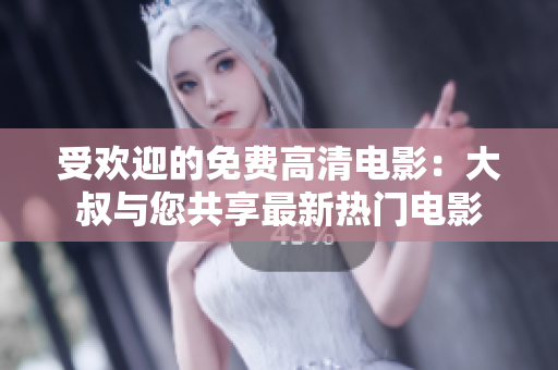 受歡迎的免費高清電影：大叔與您共享最新熱門電影
