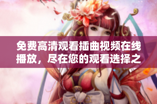 免費高清觀看插曲視頻在線播放，盡在您的觀看選擇之中
