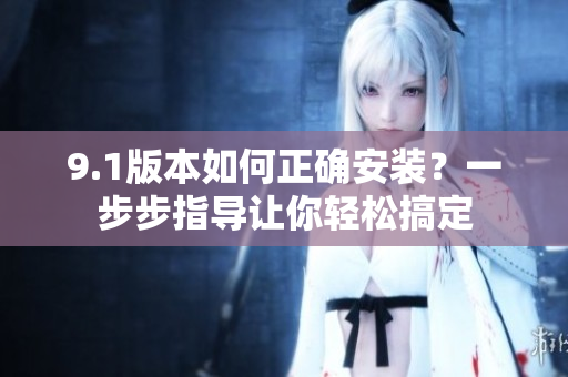 9.1版本如何正確安裝？一步步指導讓你輕松搞定
