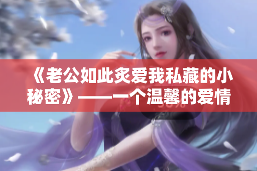 《老公如此炙愛我私藏的小秘密》——一個溫馨的愛情故事