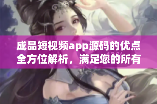 成品短視頻app源碼的優點全方位解析，滿足您的所有需求(1)