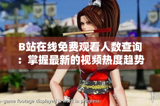 B站在線免費(fèi)觀看人數(shù)查詢：掌握最新的視頻熱度趨勢