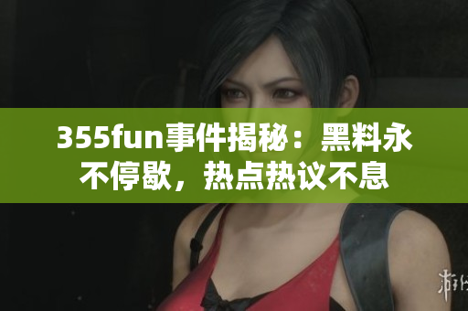 355fun事件揭秘：黑料永不停歇，熱點(diǎn)熱議不息