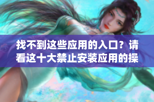 找不到這些應(yīng)用的入口？請(qǐng)看這十大禁止安裝應(yīng)用的操作指南(1)