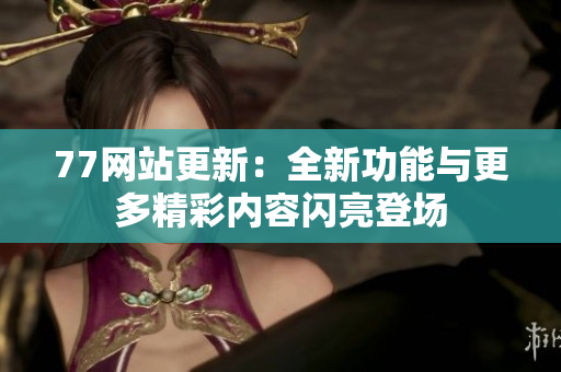 77網(wǎng)站更新：全新功能與更多精彩內(nèi)容閃亮登場