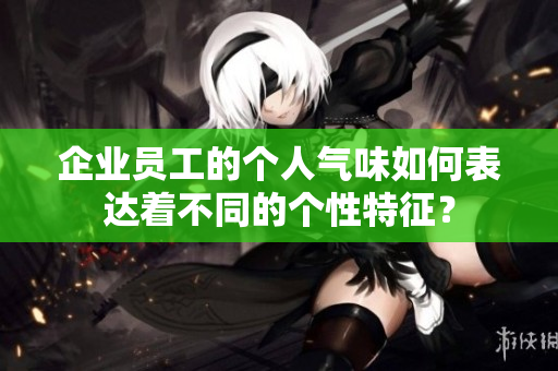 企業(yè)員工的個(gè)人氣味如何表達(dá)著不同的個(gè)性特征？