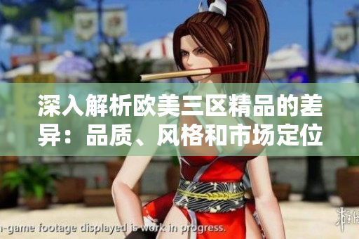 深入解析歐美三區(qū)精品的差異：品質(zhì)、風(fēng)格和市場定位全面對(duì)比
