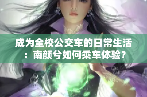 成為全校公交車的日常生活：南顏兮如何乘車體驗？