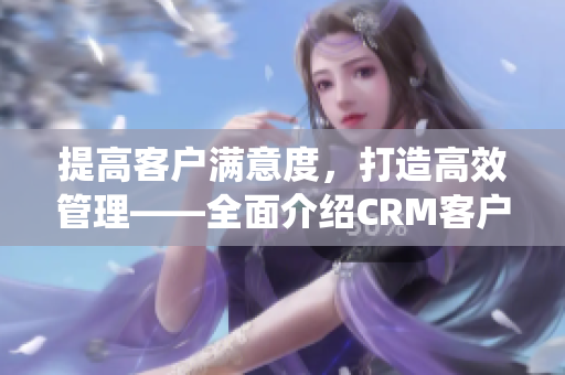 提高客戶滿意度，打造高效管理——全面介紹CRM客戶關系管理系統
