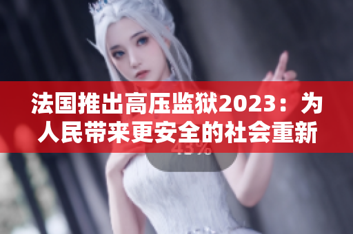 法國推出高壓監獄2023：為人民帶來更安全的社會重新塑造