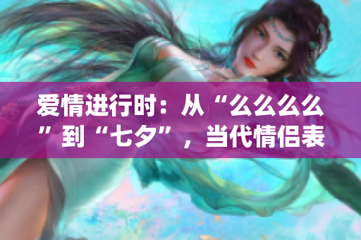 愛情進行時：從“么么么么”到“七夕”，當代情侶表達方式大變革(1)
