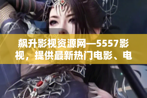 飆升影視資源網(wǎng)—5557影視，提供最新熱門電影、電視劇在線觀看