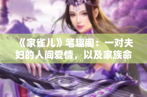《家雀兒》筆趣閣：一對(duì)夫婦的人間愛情，以及家族命運(yùn)的交織和變遷
