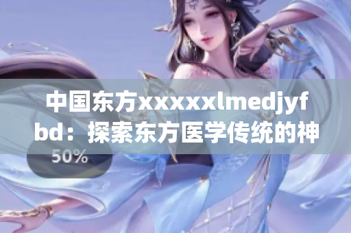 中國東方xxxxxlmedjyfbd：探索東方醫學傳統的神秘智慧