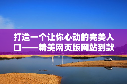 打造一個(gè)讓你心動(dòng)的完美入口——精美網(wǎng)頁(yè)版網(wǎng)站到款