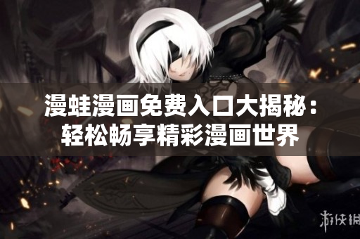 漫蛙漫畫免費(fèi)入口大揭秘：輕松暢享精彩漫畫世界