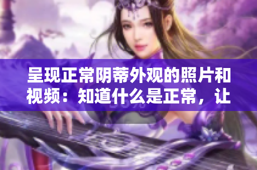 呈現(xiàn)正常陰蒂外觀的照片和視頻：知道什么是正常，讓女性更加自信