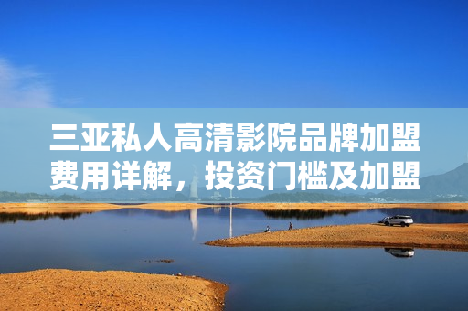 三亞私人高清影院品牌加盟費(fèi)用詳解，投資門檻及加盟條件一覽