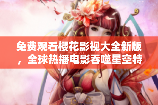 免費(fèi)觀看櫻花影視大全新版，全球熱播電影吞噬星空特別推薦