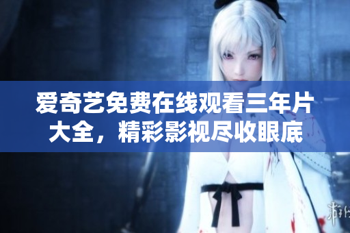 愛奇藝免費(fèi)在線觀看三年片大全，精彩影視盡收眼底