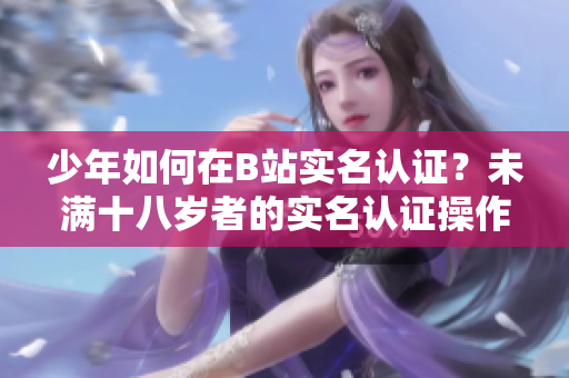 少年如何在B站實名認證？未滿十八歲者的實名認證操作指南