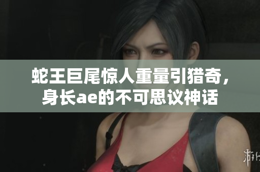 蛇王巨尾驚人重量引獵奇，身長(zhǎng)ae的不可思議神話