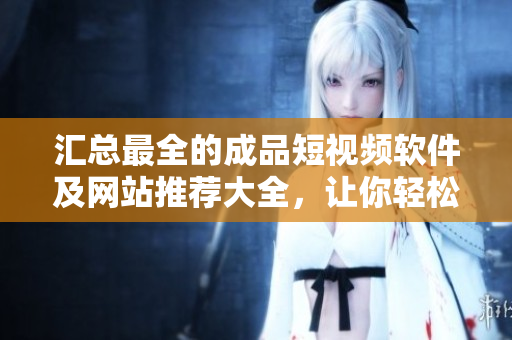 匯總最全的成品短視頻軟件及網站推薦大全，讓你輕松制作優質短視頻！