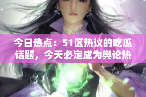 今日熱點(diǎn)：51區(qū)熱議的吃瓜話題，今天必定成為輿論熱點(diǎn)