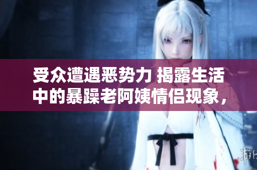 受眾遭遇惡勢力 揭露生活中的暴躁老阿姨情侶現象，引發社會關注