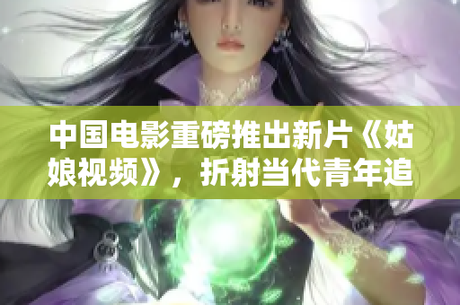 中國(guó)電影重磅推出新片《姑娘視頻》，折射當(dāng)代青年追夢(mèng)路。