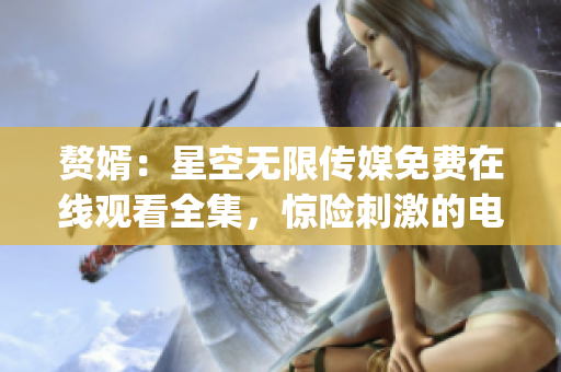 贅婿：星空無限傳媒免費(fèi)在線觀看全集，驚險(xiǎn)刺激的電視劇精彩回放(1)