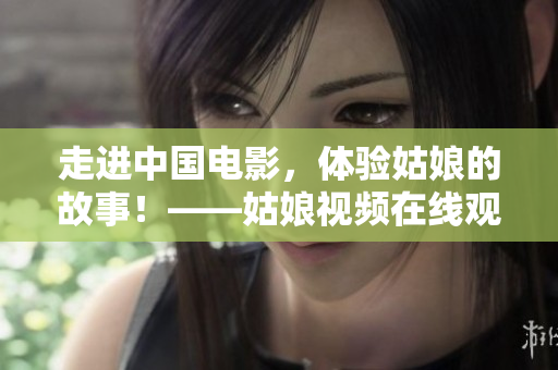 走進中國電影，體驗姑娘的故事！——姑娘視頻在線觀看