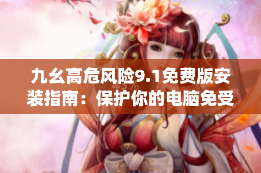 九幺高危風險9.1免費版安裝指南：保護你的電腦免受潛在威脅(1)