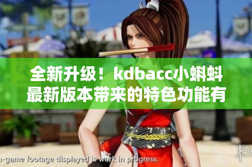 全新升級！kdbacc小蝌蚪最新版本帶來的特色功能有哪些
