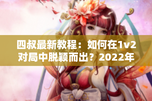 四叔最新教程：如何在1v2對局中脫穎而出？2022年更新