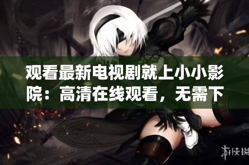 觀看最新電視劇就上小小影院：高清在線觀看，無需下載！(1)