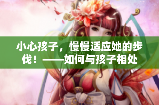 小心孩子，慢慢適應她的步伐！——如何與孩子相處
