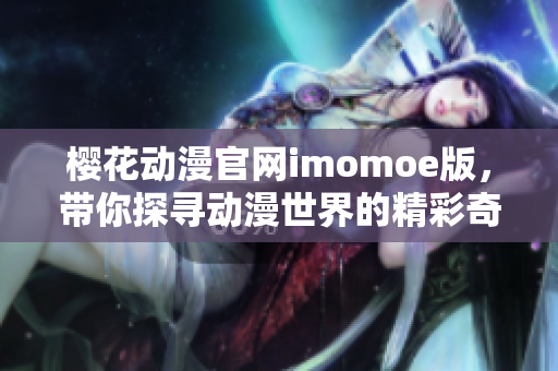 櫻花動漫官網imomoe版，帶你探尋動漫世界的精彩奇遇