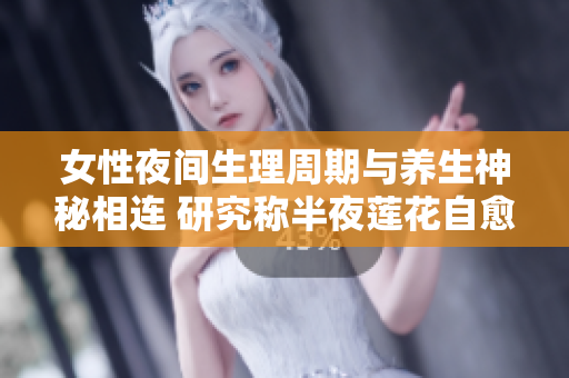 女性夜間生理周期與養生神秘相連 研究稱半夜蓮花自愈效果顯著