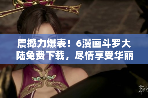 震撼力爆表！6漫畫斗羅大陸免費下載，盡情享受華麗的漫畫世界！