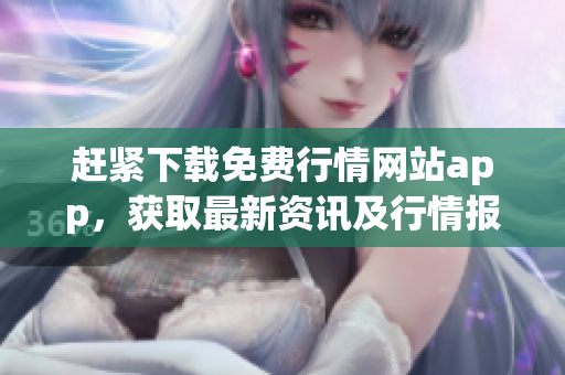 趕緊下載免費行情網站app，獲取最新資訊及行情報價！