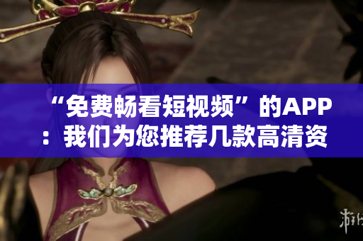 “免費暢看短視頻”的APP：我們為您推薦幾款高清資源豐富的免費短視頻軟件！