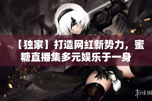 【獨家】打造網紅新勢力，蜜糖直播集多元娛樂于一身