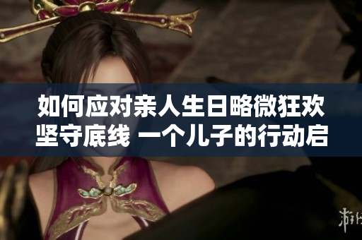 如何應對親人生日略微狂歡堅守底線 一個兒子的行動啟示