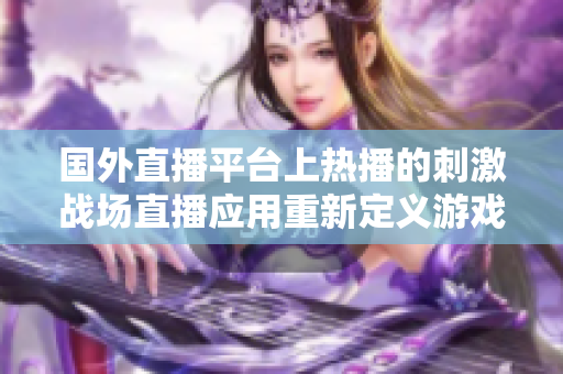 國外直播平臺上熱播的刺激戰場直播應用重新定義游戲直播體驗