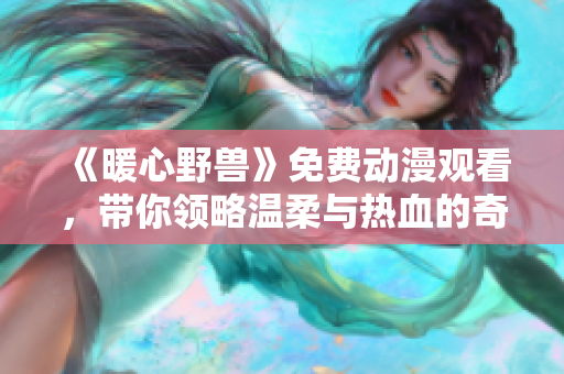 《暖心野獸》免費動漫觀看，帶你領略溫柔與熱血的奇幻世界！